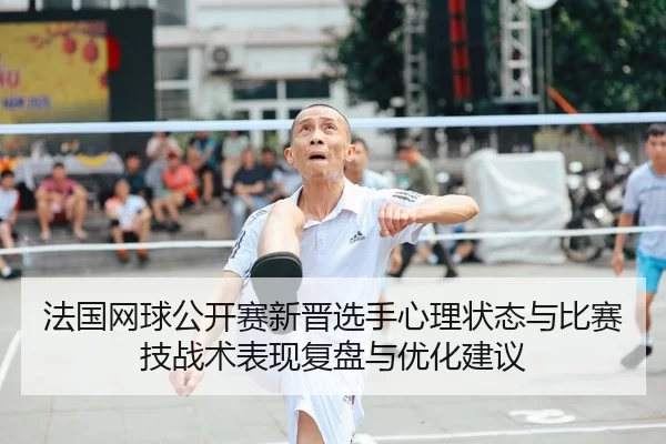 法国网球公开赛新晋选手心理状态与比赛技战术表现复盘与优化建议