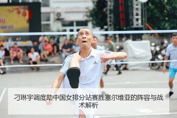 刁琳宇调度助中国女排分站赛胜塞尔维亚的阵容与战术解析