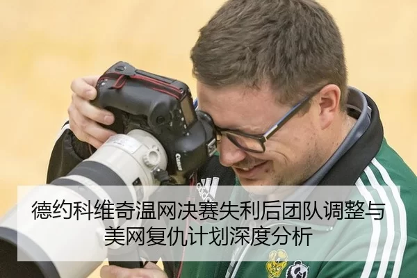 德约科维奇温网决赛失利后团队调整与美网复仇计划深度分析
